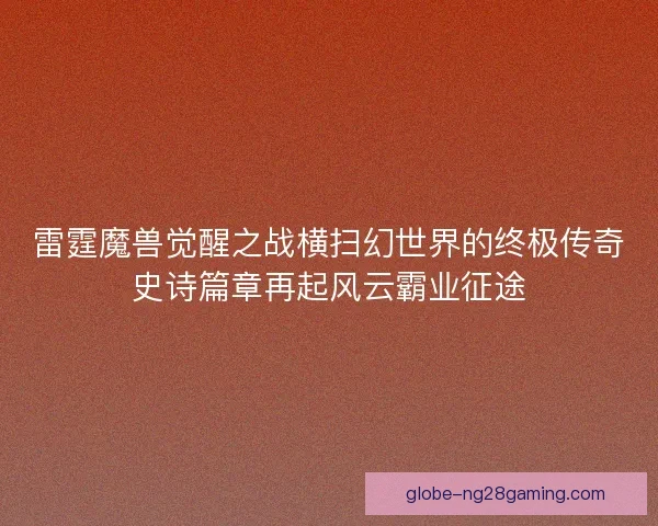 雷霆魔兽觉醒之战横扫幻世界的终极传奇史诗篇章再起风云霸业征途